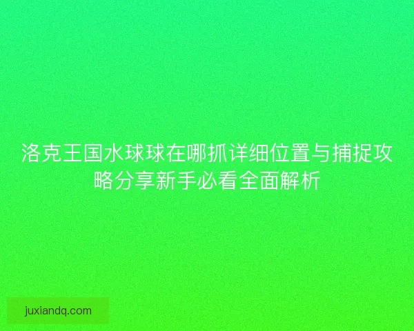 洛克王国水球球在哪抓详细位置与捕捉攻略分享新手必看全面解析