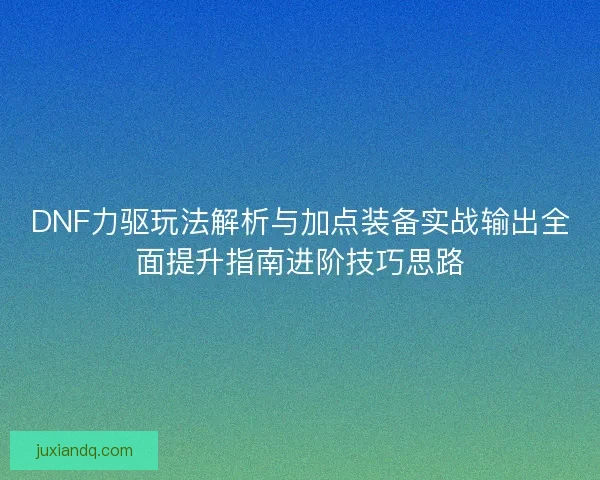 DNF力驱玩法解析与加点装备实战输出全面提升指南进阶技巧思路