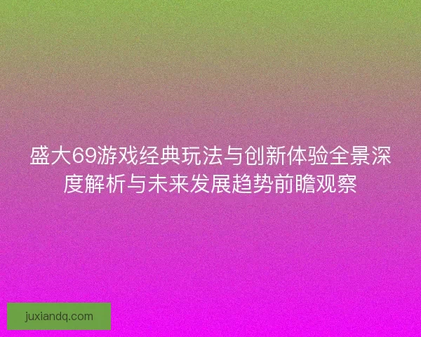 盛大69游戏经典玩法与创新体验全景深度解析与未来发展趋势前瞻观察