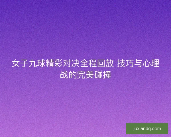 女子九球精彩对决全程回放 技巧与心理战的完美碰撞